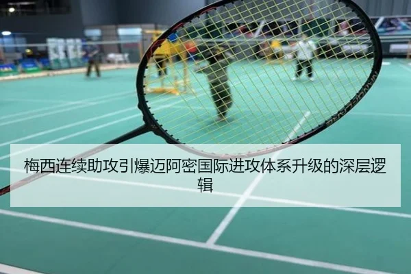 梅西连续助攻引爆迈阿密国际进攻体系升级的深层逻辑