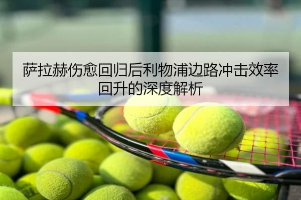 萨拉赫伤愈回归后利物浦边路冲击效率回升的深度解析