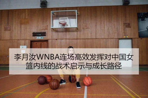 李月汝WNBA连场高效发挥对中国女篮内线的战术启示与成长路径