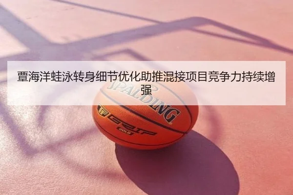 覃海洋蛙泳转身细节优化助推混接项目竞争力持续增强