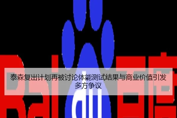 泰森复出计划再被讨论体能测试结果与商业价值引发多方争议